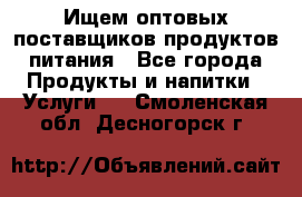 Ищем оптовых поставщиков продуктов питания - Все города Продукты и напитки » Услуги   . Смоленская обл.,Десногорск г.